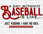 A Day Without Baseball is Like... Just Kidding. I have No Idea. Baseball PNG File, Mom Sublimation Design