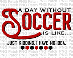 A Day Without Soccer is Like... Just Kidding. I have No Idea. Red, Soccer PNG File, Sport Sublimation Design